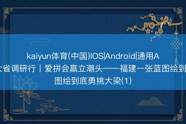 kaiyun体育(中国)IOS|Android|通用APP下载 经济大省调研行丨爱拼会赢立潮头——福建一张蓝图绘到底勇挑大梁(1)