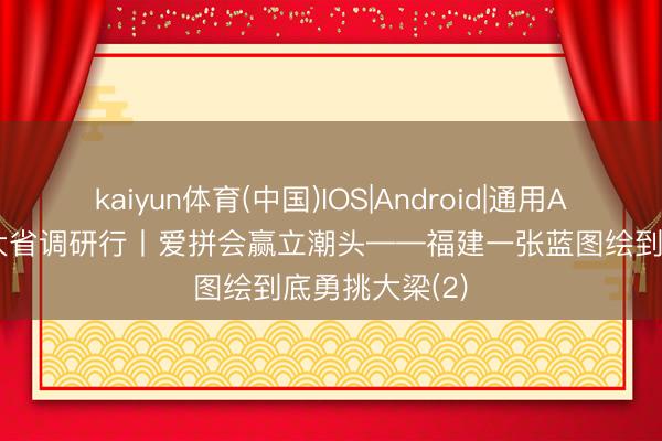 kaiyun体育(中国)IOS|Android|通用APP下载 经济大省调研行丨爱拼会赢立潮头——福建一张蓝图绘到底勇挑大梁(2)
