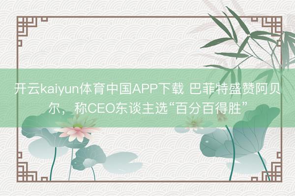 开云kaiyun体育中国APP下载 巴菲特盛赞阿贝尔，称CEO东谈主选“百分百得胜”