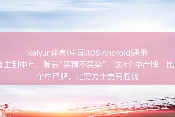 kaiyun体育(中国)IOS|Android|通用APP下载 东说念主到中年，腕表“买精不买杂”，这4个中产牌，比劳力士更有腔调