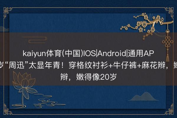 kaiyun体育(中国)IOS|Android|通用APP下载 51岁“周迅”太显年青！穿格纹衬衫+牛仔裤+麻花辫，嫩得像20岁