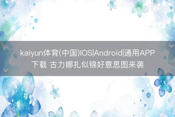 kaiyun体育(中国)IOS|Android|通用APP下载 古力娜扎似锦好意思图来袭
