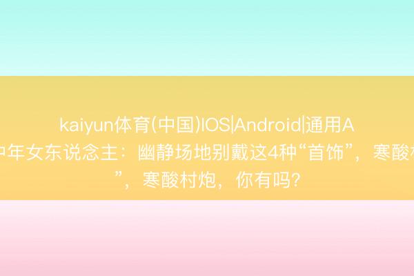 kaiyun体育(中国)IOS|Android|通用APP下载 提议中年女东说念主：幽静场地别戴这4种“首饰”，寒酸村炮，你有吗？