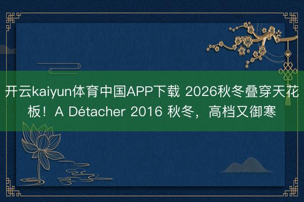 开云kaiyun体育中国APP下载 2026秋冬叠穿天花板!A Détacher 2016 秋冬,高档又御寒