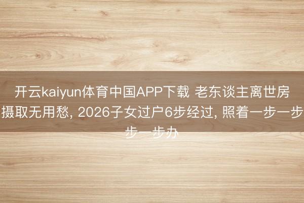 开云kaiyun体育中国APP下载 老东谈主离世房产摄取无用愁, 2026子女过户6步经过, 照着一步一步办