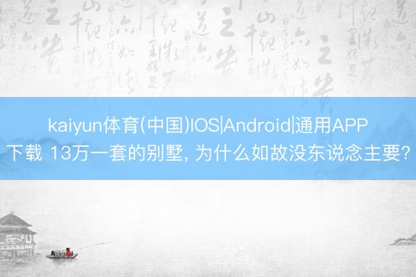 kaiyun体育(中国)IOS|Android|通用APP下载 13万一套的别墅， 为什么如故没东说念主要?