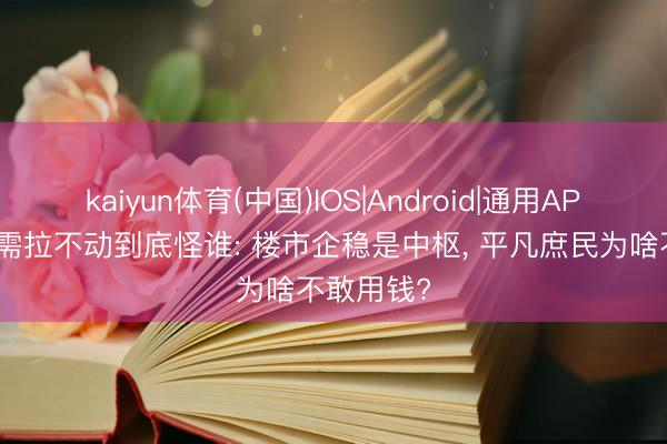 kaiyun体育(中国)IOS|Android|通用APP下载 内需拉不动到底怪谁: 楼市企稳是中枢， 平凡庶民为啥不敢用钱?