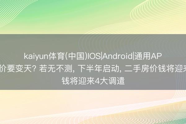 kaiyun体育(中国)IOS|Android|通用APP下载 房价要变天? 若无不测， 下半年启动， 二手房价钱将迎来4大调遣