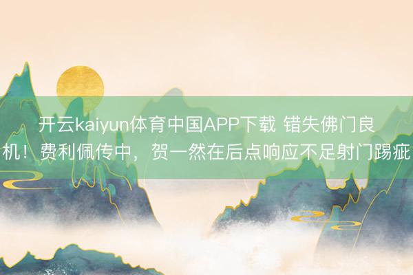 开云kaiyun体育中国APP下载 错失佛门良机！费利佩传中，贺一然在后点响应不足射门踢疵