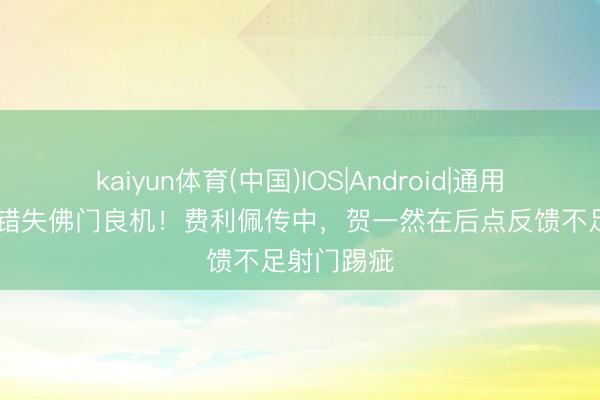 kaiyun体育(中国)IOS|Android|通用APP下载 错失佛门良机！费利佩传中，贺一然在后点反馈不足射门踢疵