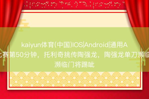 kaiyun体育(中国)IOS|Android|通用APP下载 比赛第50分钟,托利奇挑传陶强龙,陶强龙单刀濒临门将踢呲