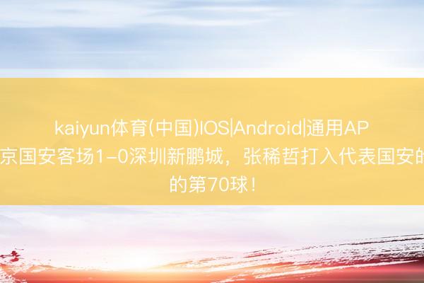 kaiyun体育(中国)IOS|Android|通用APP下载 北京国安客场1-0深圳新鹏城，张稀哲打入代表国安的第70球！