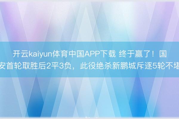 开云kaiyun体育中国APP下载 终于赢了！国安首轮取胜后2平3负，此役绝杀新鹏城斥逐5轮不堪