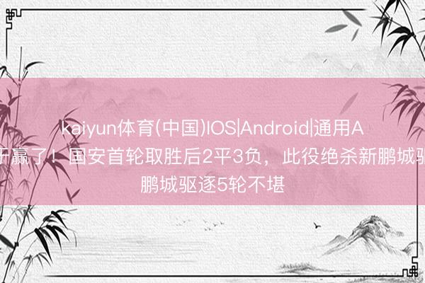 kaiyun体育(中国)IOS|Android|通用APP下载 终于赢了！国安首轮取胜后2平3负，此役绝杀新鹏城驱逐5轮不堪