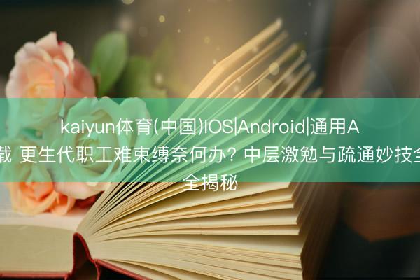kaiyun体育(中国)IOS|Android|通用APP下载 更生代职工难束缚奈何办? 中层激勉与疏通妙技全揭秘