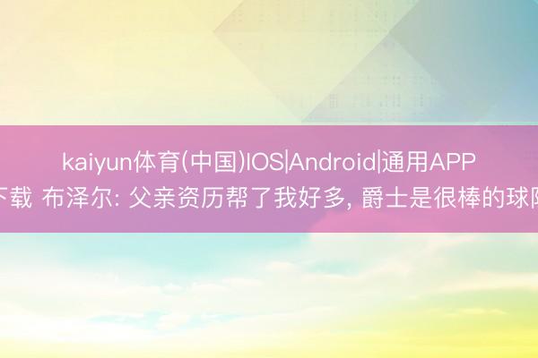 kaiyun体育(中国)IOS|Android|通用APP下载 布泽尔: 父亲资历帮了我好多， 爵士是很棒的球队