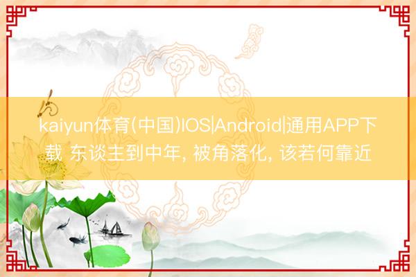 kaiyun体育(中国)IOS|Android|通用APP下载 东谈主到中年, 被角落化, 该若何靠近