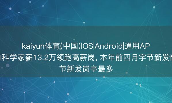 kaiyun体育(中国)IOS|Android|通用APP下载 AI科学家薪13.2万领跑高薪岗， 本年前四月字节新发岗亭最多