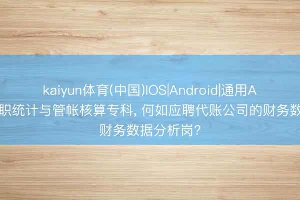 kaiyun体育(中国)IOS|Android|通用APP下载 高职统计与管帐核算专科， 何如应聘代账公司的财务数据分析岗?