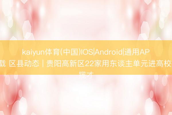 kaiyun体育(中国)IOS|Android|通用APP下载 区县动态 | 贵阳高新区22家用东谈主单元进高校揽才