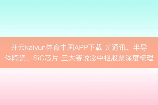 开云kaiyun体育中国APP下载 光通讯、半导体陶瓷、SiC芯片 三大赛说念中枢股票深度梳理
