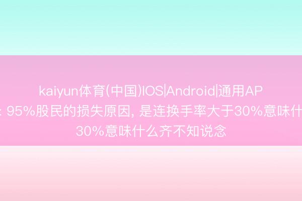 kaiyun体育(中国)IOS|Android|通用APP下载 张素芬: 95%股民的损失原因， 是连换手率大于30%意味什么齐不知说念