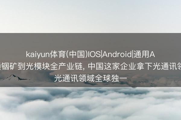kaiyun体育(中国)IOS|Android|通用APP下载 买通铟矿到光模块全产业链, 中国这家企业拿下光通讯领域全球独一