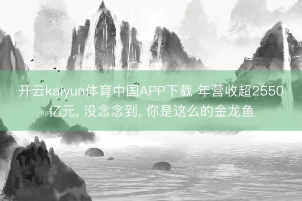 开云kaiyun体育中国APP下载 年营收超2550亿元, 没念念到, 你是这么的金龙鱼