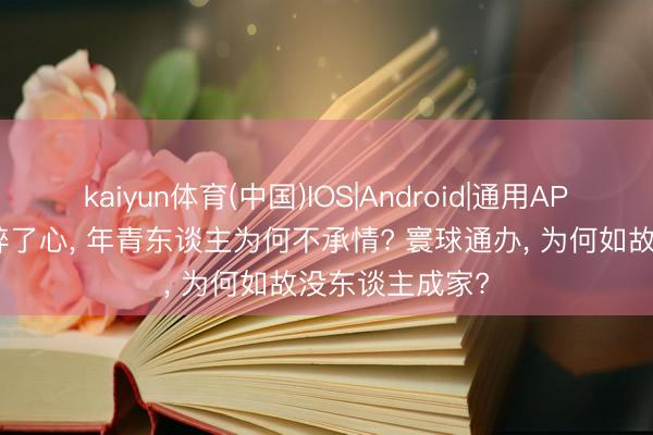 kaiyun体育(中国)IOS|Android|通用APP下载 国度操碎了心, 年青东谈主为何不承情? 寰球通办, 为何如故没东谈主成家?