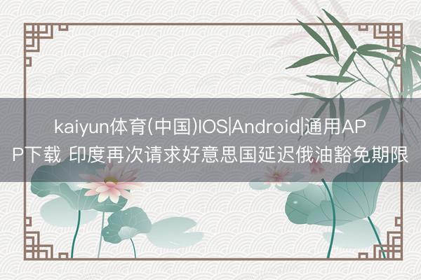 kaiyun体育(中国)IOS|Android|通用APP下载 印度再次请求好意思国延迟俄油豁免期限