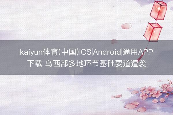 kaiyun体育(中国)IOS|Android|通用APP下载 乌西部多地环节基础要道遭袭