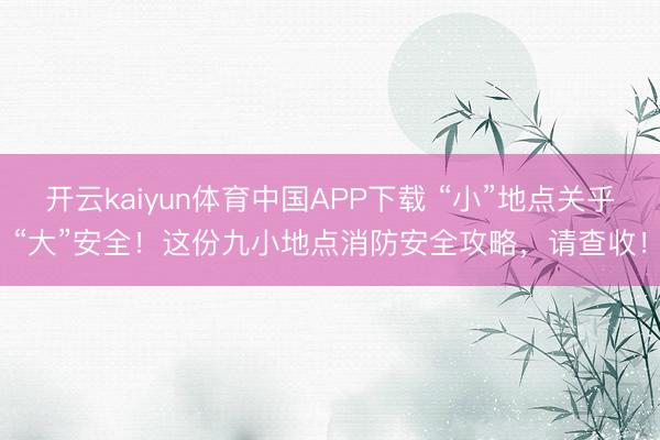 开云kaiyun体育中国APP下载 “小”地点关乎“大”安全！这份九小地点消防安全攻略，请查收！