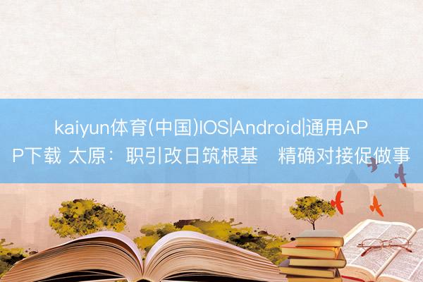 kaiyun体育(中国)IOS|Android|通用APP下载 太原：职引改日筑根基　精确对接促做事
