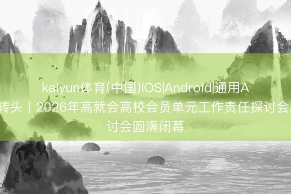 kaiyun体育(中国)IOS|Android|通用APP下载 转头丨2026年高就会高校会员单元工作责任探讨会圆满闭幕