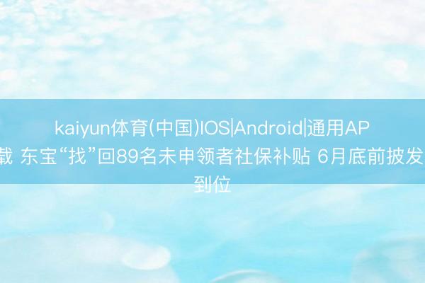 kaiyun体育(中国)IOS|Android|通用APP下载 东宝“找”回89名未申领者社保补贴 6月底前披发到位