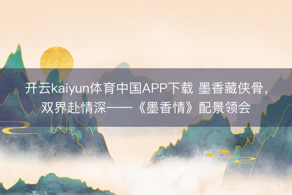 开云kaiyun体育中国APP下载 墨香藏侠骨,双界赴情深——《墨香情》配景领会