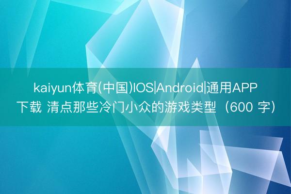 kaiyun体育(中国)IOS|Android|通用APP下载 清点那些冷门小众的游戏类型（600 字）