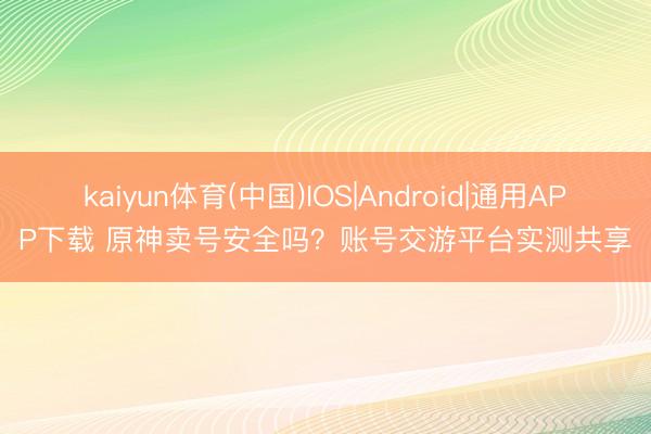 kaiyun体育(中国)IOS|Android|通用APP下载 原神卖号安全吗?账号交游平台实测共享