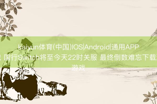 kaiyun体育(中国)IOS|Android|通用APP下载 国行Switch将至今天22时关服 最终倒数难忘下载游戏