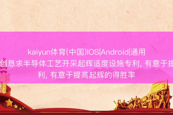 kaiyun体育(中国)IOS|Android|通用APP下载 朔方华创恳求半导体工艺开采起辉适度设施专利, 有意于提高起辉的得胜率