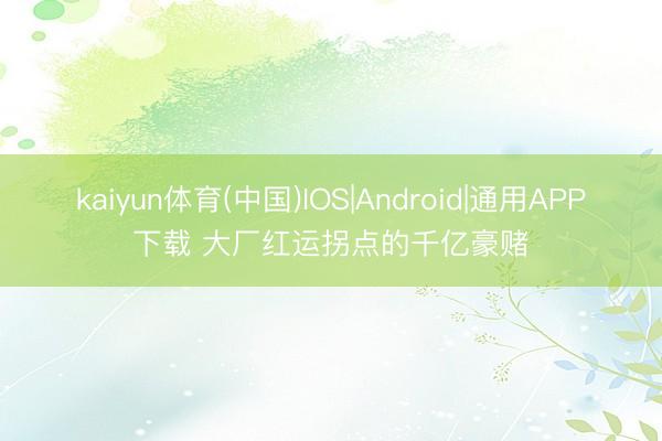 kaiyun体育(中国)IOS|Android|通用APP下载 大厂红运拐点的千亿豪赌