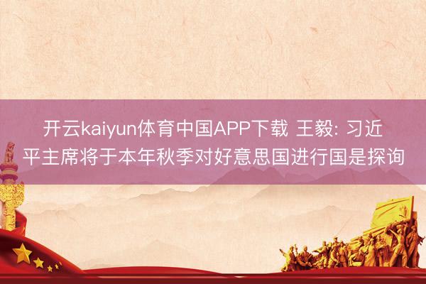 开云kaiyun体育中国APP下载 王毅: 习近平主席将于本年秋季对好意思国进行国是探询