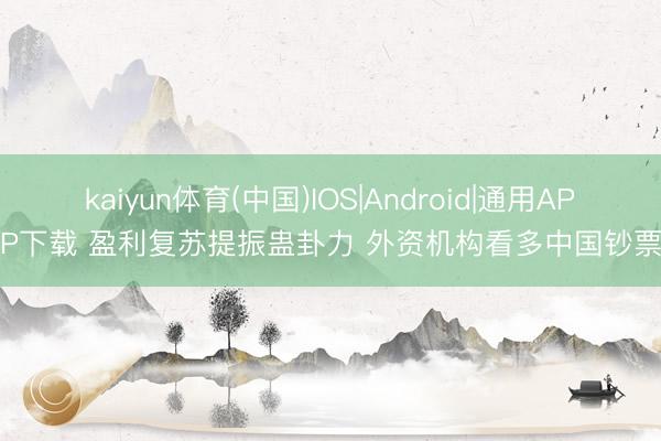 kaiyun体育(中国)IOS|Android|通用APP下载 盈利复苏提振蛊卦力 外资机构看多中国钞票