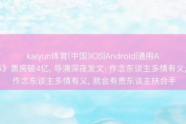 kaiyun体育(中国)IOS|Android|通用APP下载 《给阿嬷的情书》票房破4亿， 导演深夜发文: 作念东谈主多情有义， 就会有贵东谈主扶合手