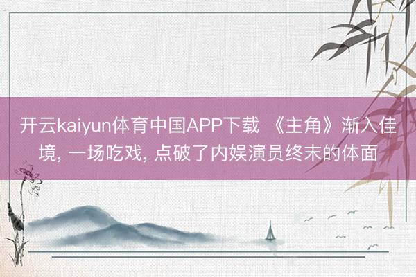 开云kaiyun体育中国APP下载 《主角》渐入佳境， 一场吃戏， 点破了内娱演员终末的体面