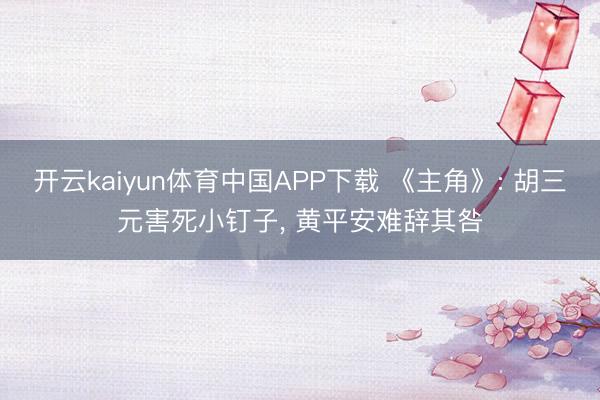 开云kaiyun体育中国APP下载 《主角》: 胡三元害死小钉子， 黄平安难辞其咎