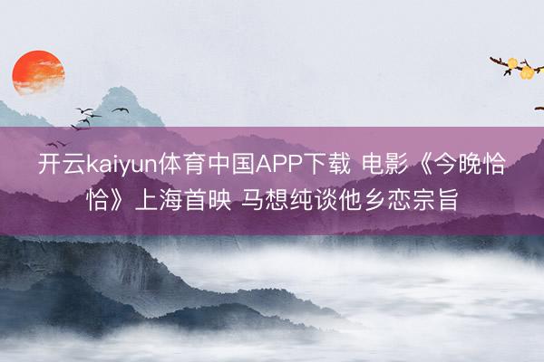 开云kaiyun体育中国APP下载 电影《今晚恰恰》上海首映 马想纯谈他乡恋宗旨
