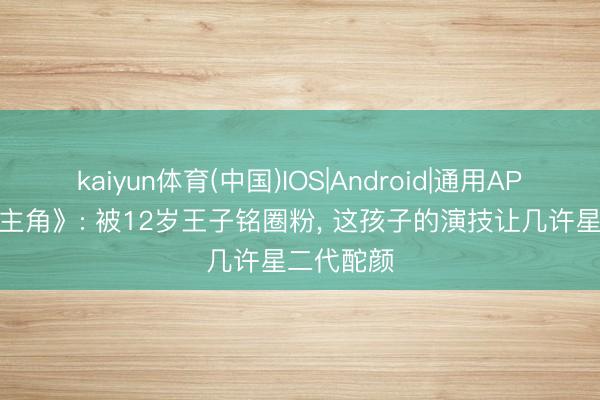 kaiyun体育(中国)IOS|Android|通用APP下载 《主角》: 被12岁王子铭圈粉， 这孩子的演技让几许星二代酡颜