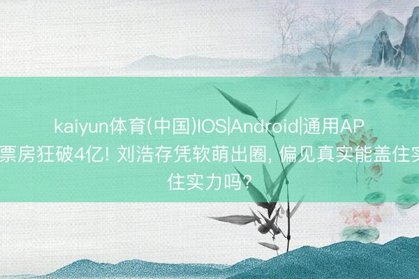 kaiyun体育(中国)IOS|Android|通用APP下载 票房狂破4亿! 刘浩存凭软萌出圈, 偏见真实能盖住实力吗?