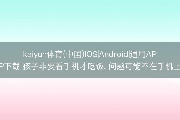kaiyun体育(中国)IOS|Android|通用APP下载 孩子非要看手机才吃饭， 问题可能不在手机上